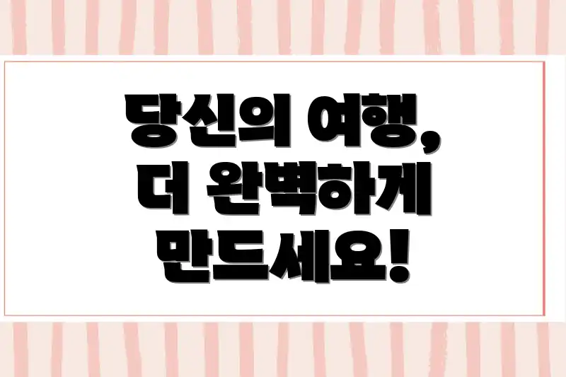 당신의 여행, 더 완벽하게 만드세요!