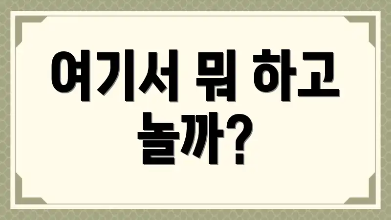 여기서 뭐 하고 놀까?