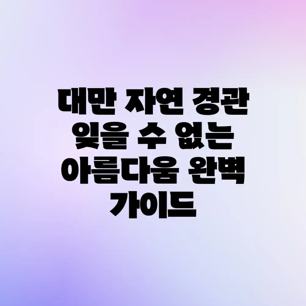 대만 자연 경관: 잊을 수 없는 아름다움 완벽 가이드
