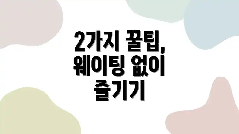 2가지 꿀팁, 웨이팅 없이 즐기기