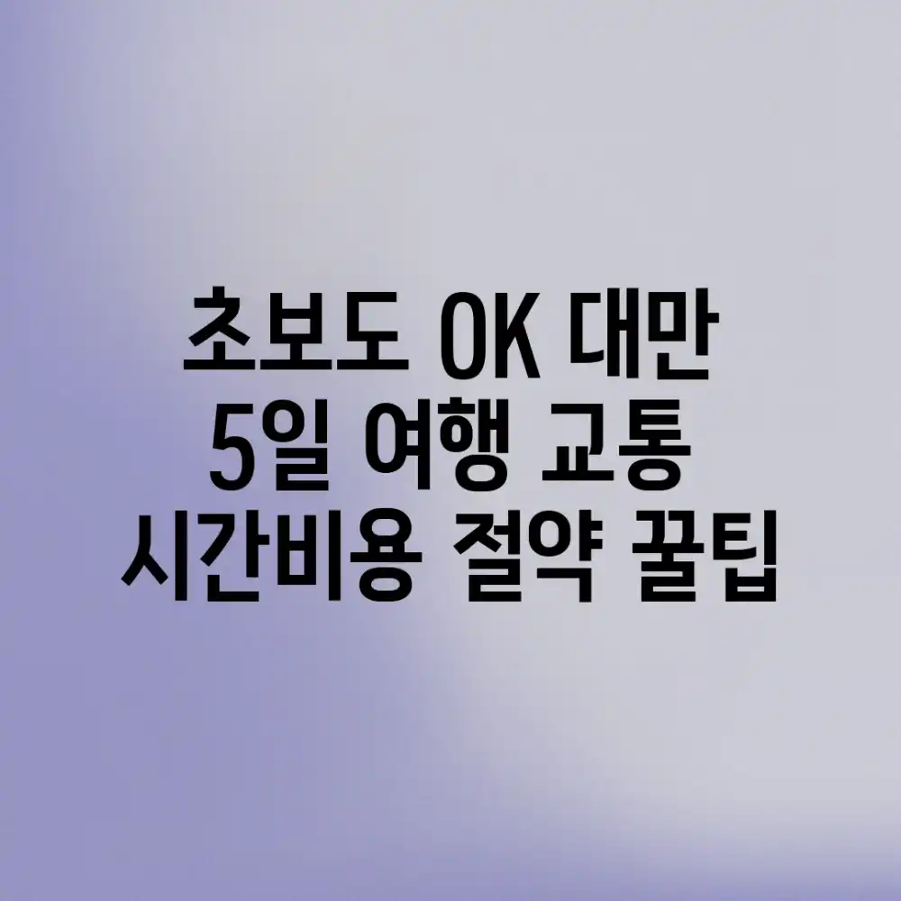 초보도 OK! 대만 5일 여행 교통, 시간&비용 절약 꿀팁