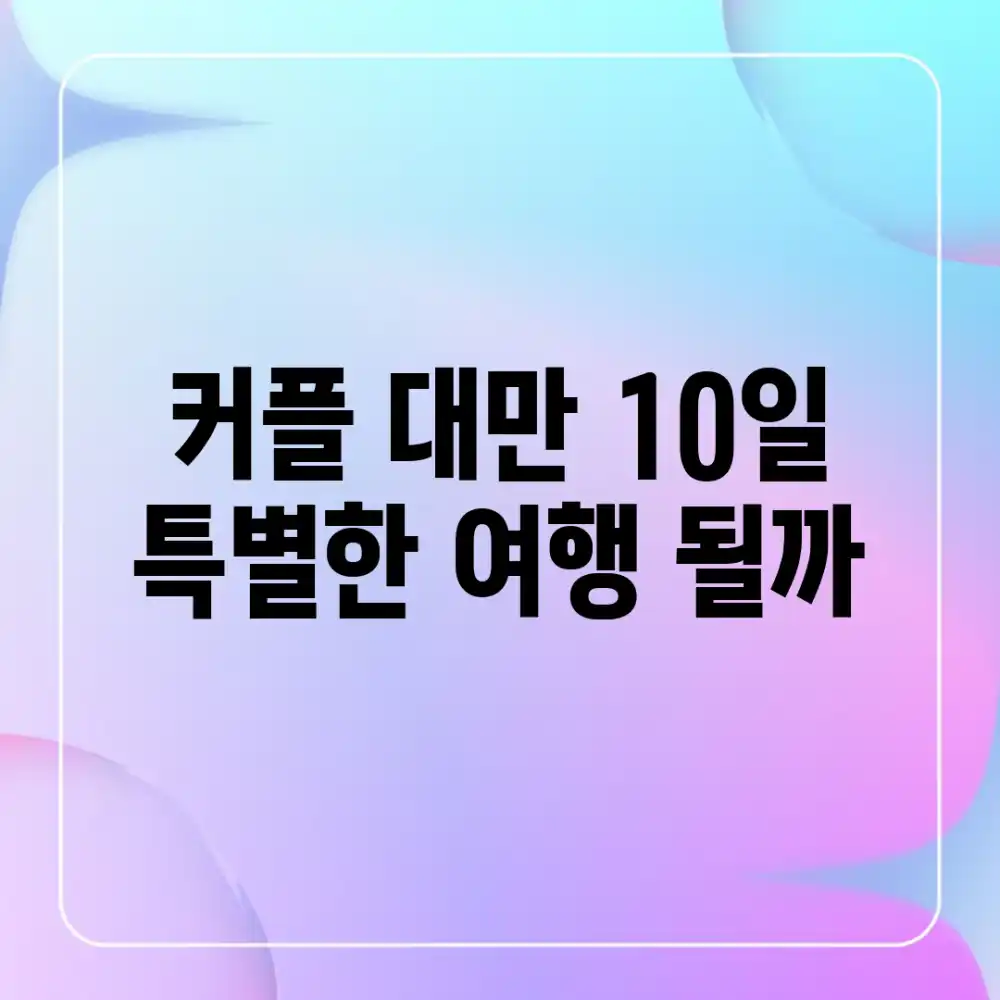 커플 대만 10일, 특별한 여행 될까?