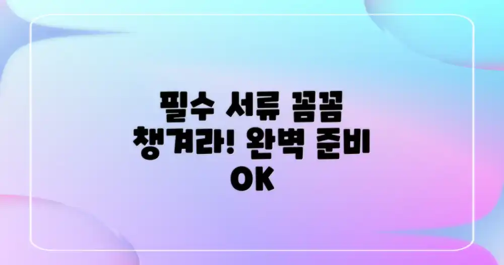 필수 서류, 꼼꼼하게 챙기세요!