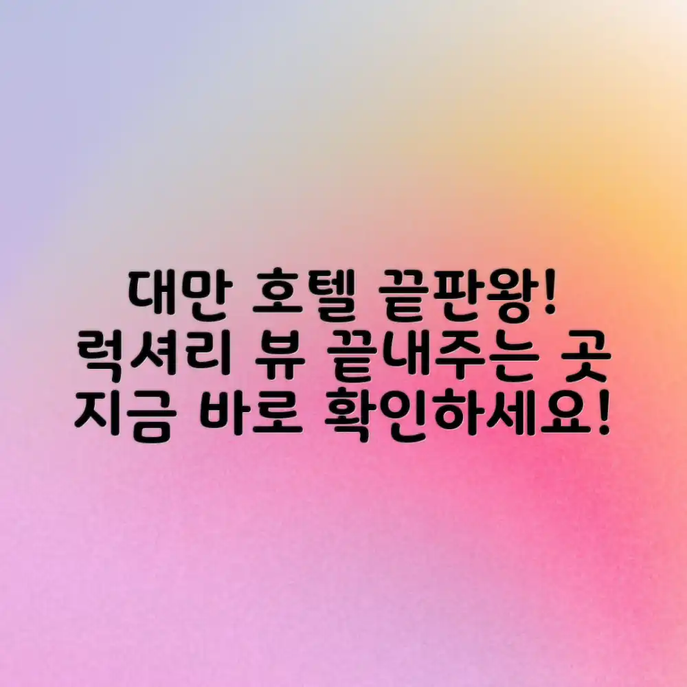 대만 호텔, 럭셔리부터 뷰까지 완벽한 곳은 어디일까요?