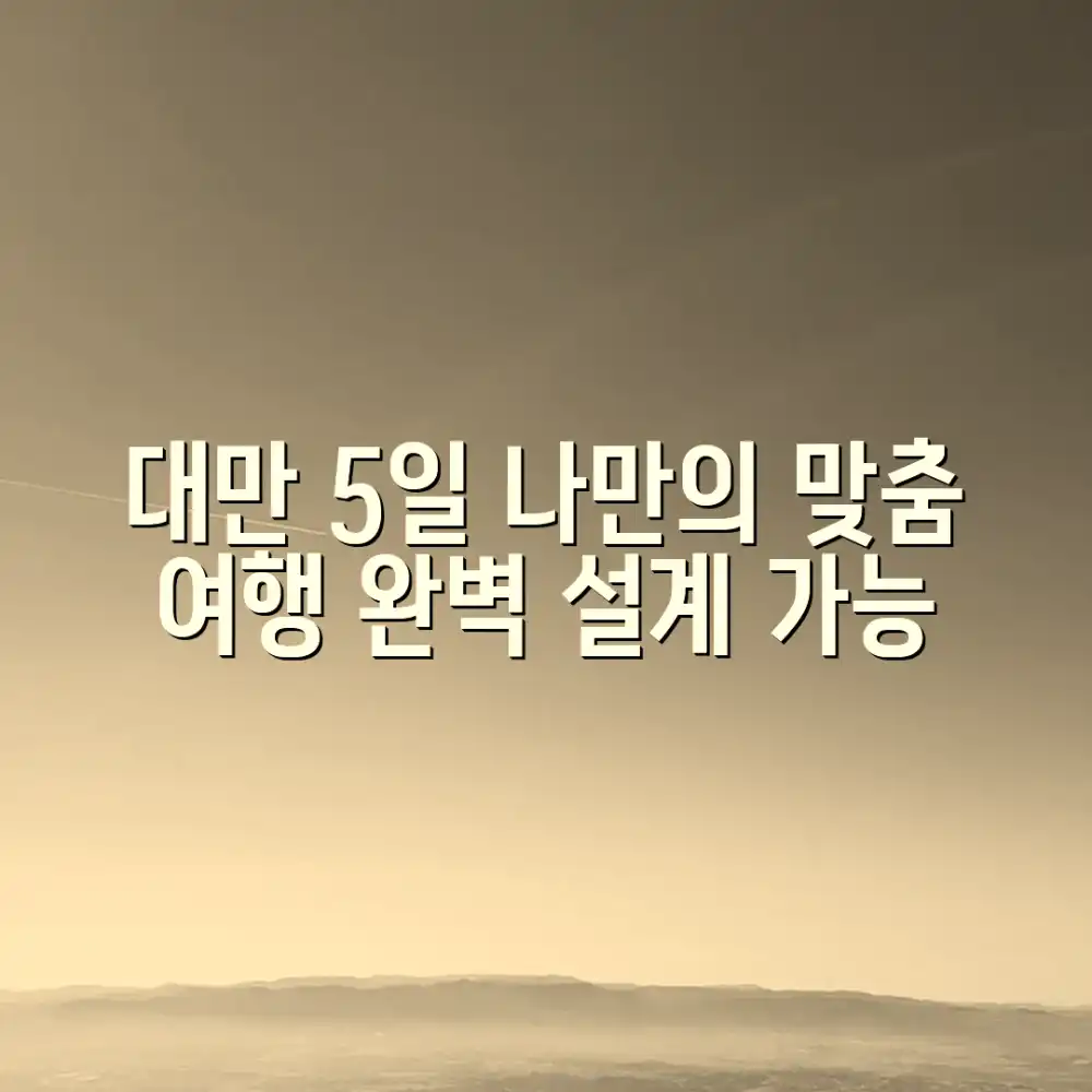 대만 5일, 나만을 위한 맞춤 여행 코스 설계 가능할까요?