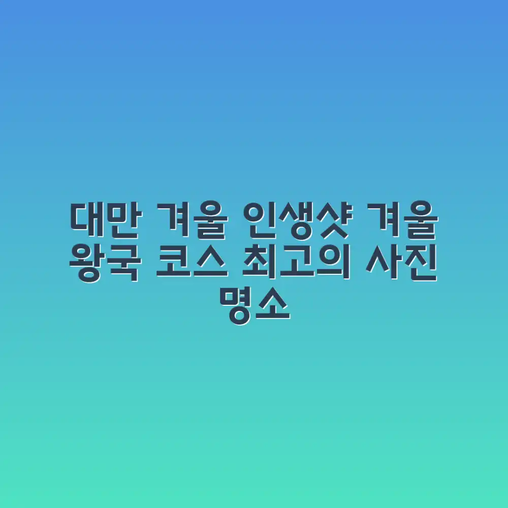 대만 겨울 여행, 인생 사진 명소 코스는 어디일까요?