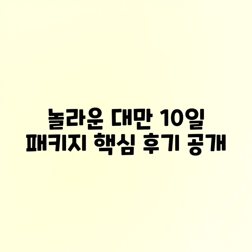 놀라운 대만 10일 패키지! 핵심 후기 공개