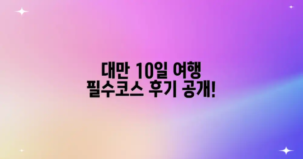 놀라운 대만 10일 여정! 핵심 후기 공개