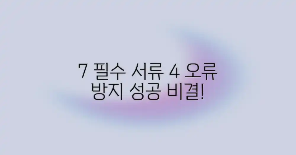 핵심: 7가지 필수 서류와 4가지 오류 방지