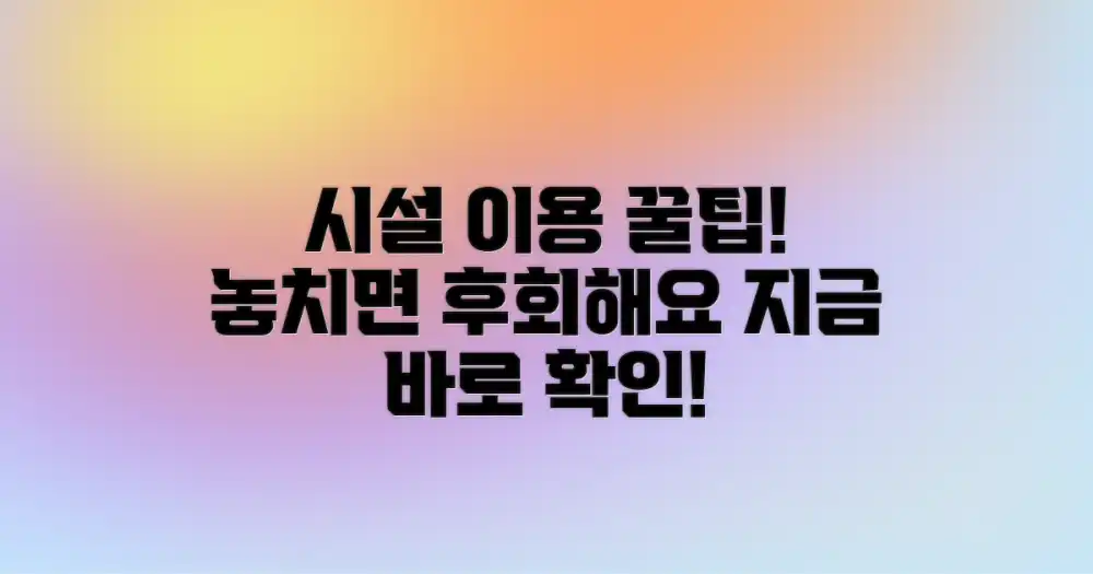 시설 이용, 놓치면 후회할 꿀팁!