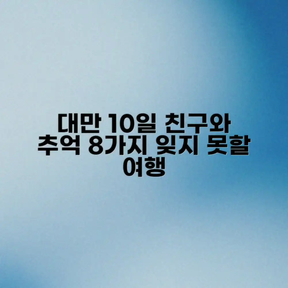 대만 10일: 친구와 나눈 잊지 못할 추억 8가지